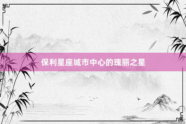 保利星座城市中心的瑰丽之星