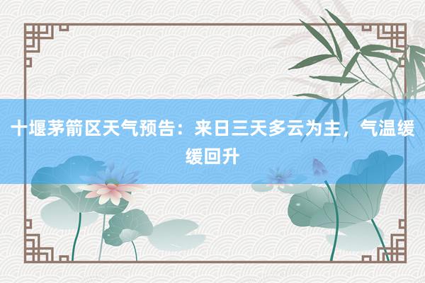 十堰茅箭区天气预告：来日三天多云为主，气温缓缓回升