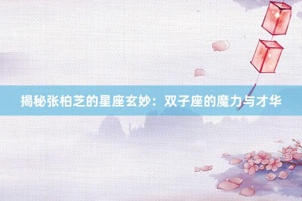 揭秘张柏芝的星座玄妙：双子座的魔力与才华