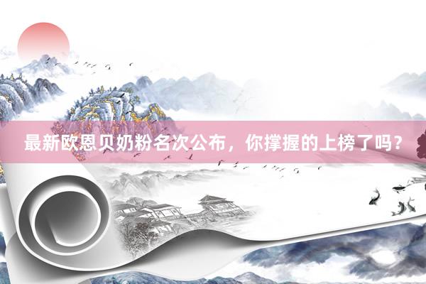 最新欧恩贝奶粉名次公布，你撑握的上榜了吗？