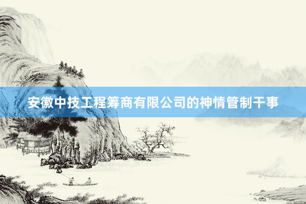 安徽中技工程筹商有限公司的神情管制干事