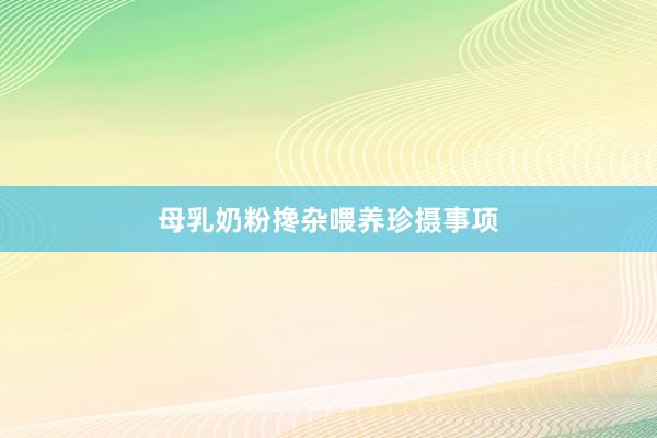 母乳奶粉搀杂喂养珍摄事项