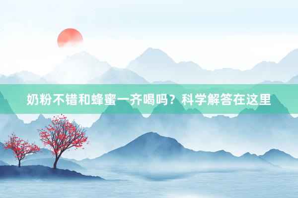 奶粉不错和蜂蜜一齐喝吗？科学解答在这里