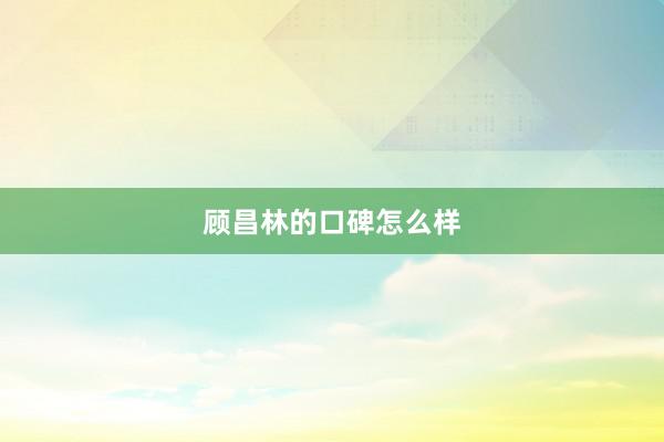 顾昌林的口碑怎么样