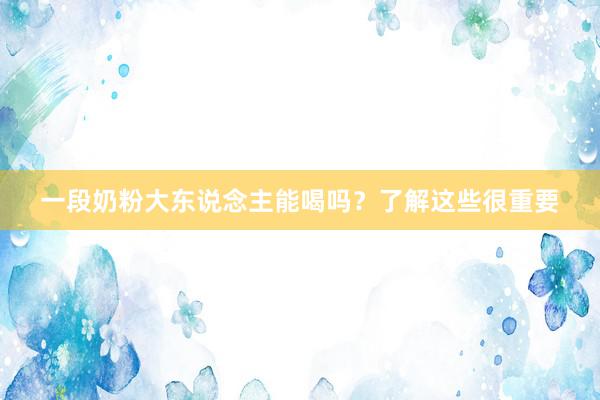 一段奶粉大东说念主能喝吗？了解这些很重要