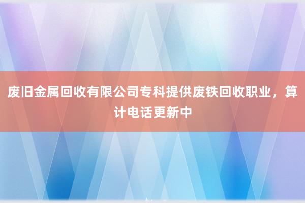 废旧金属回收有限公司专科提供废铁回收职业，算计电话更新中