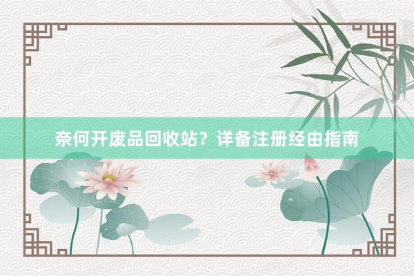 奈何开废品回收站？详备注册经由指南