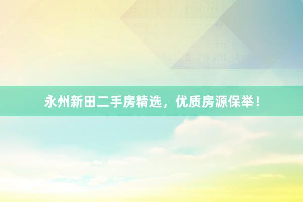 永州新田二手房精选，优质房源保举！