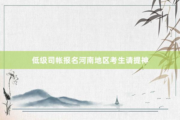 低级司帐报名河南地区考生请提神
