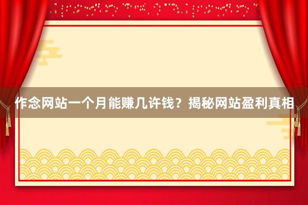 作念网站一个月能赚几许钱？揭秘网站盈利真相
