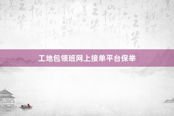 工地包领班网上接单平台保举